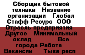 Сборщик бытовой техники › Название организации ­ Глобал Стафф Ресурс, ООО › Отрасль предприятия ­ Другое › Минимальный оклад ­ 39 600 - Все города Работа » Вакансии   . Тыва респ.,Ак-Довурак г.